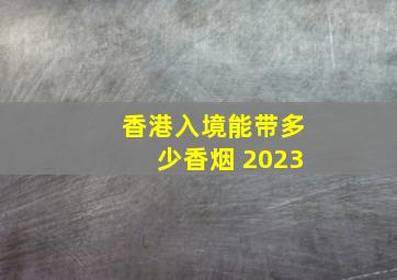 香港入境能带多少香烟 2023